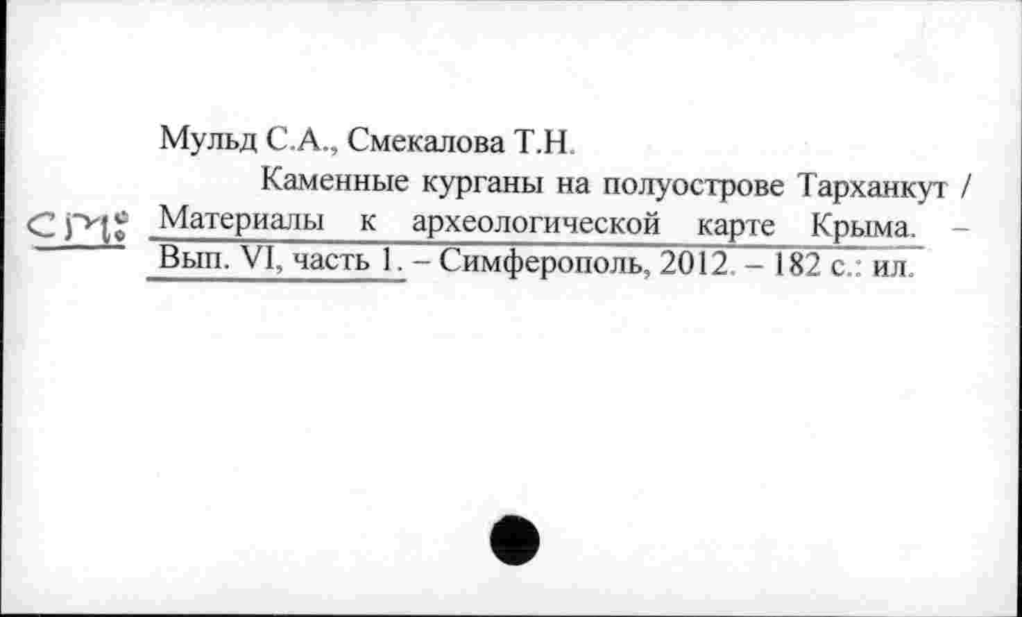 ﻿Мульд С.А., Смекалова Т.Н
Каменные курганы на полуострове Тарханкут / С Ј~И J Материалы к археологической карте Крыма. -Вып. VI, часть 1. - Симферополь, 2012. - 182 с.: ил